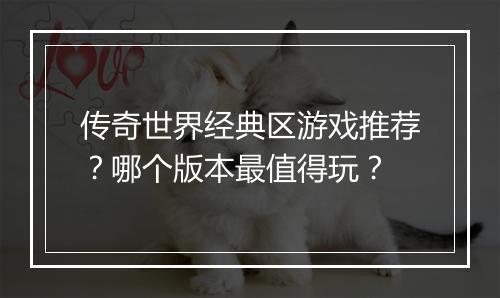传奇世界经典区游戏推荐？哪个版本最值得玩？