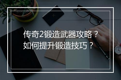 传奇2锻造武器攻略？如何提升锻造技巧？