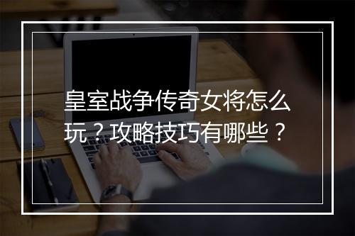 皇室战争传奇女将怎么玩？攻略技巧有哪些？