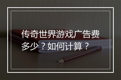 传奇世界游戏广告费多少？如何计算？