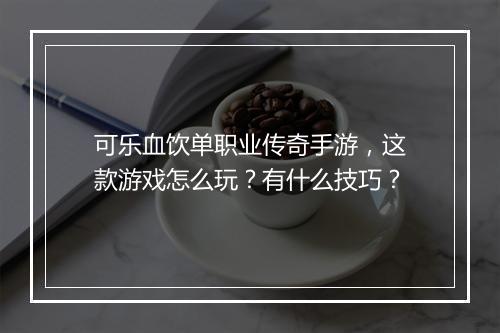 可乐血饮单职业传奇手游，这款游戏怎么玩？有什么技巧？