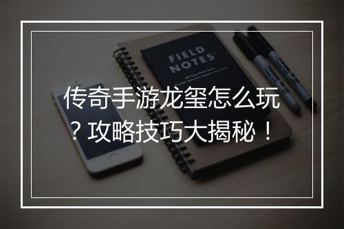 传奇手游龙玺怎么玩？攻略技巧大揭秘！