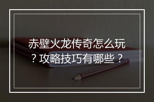 赤壁火龙传奇怎么玩？攻略技巧有哪些？