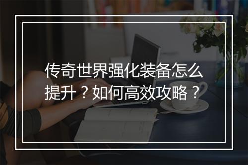 传奇世界强化装备怎么提升？如何高效攻略？