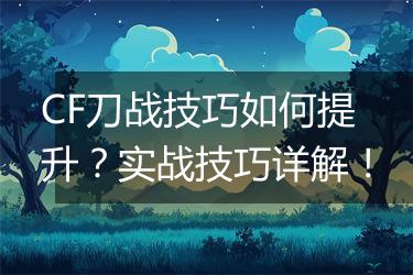 CF刀战技巧如何提升？实战技巧详解！