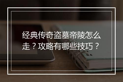 经典传奇盗墓帝陵怎么走？攻略有哪些技巧？