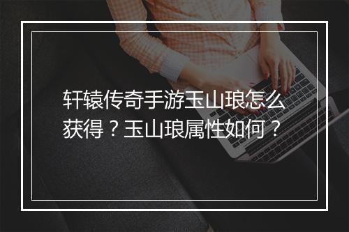 轩辕传奇手游玉山琅怎么获得？玉山琅属性如何？