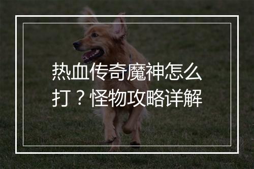 热血传奇魔神怎么打？怪物攻略详解