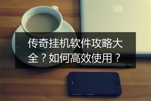 传奇挂机软件攻略大全？如何高效使用？
