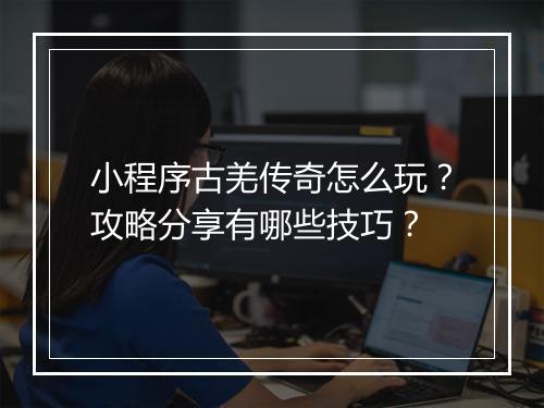 小程序古羌传奇怎么玩？攻略分享有哪些技巧？