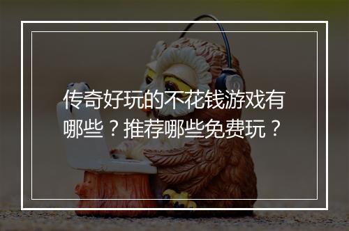 传奇好玩的不花钱游戏有哪些？推荐哪些免费玩？