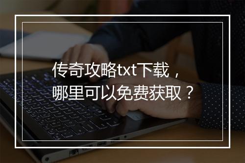 传奇攻略txt下载，哪里可以免费获取？
