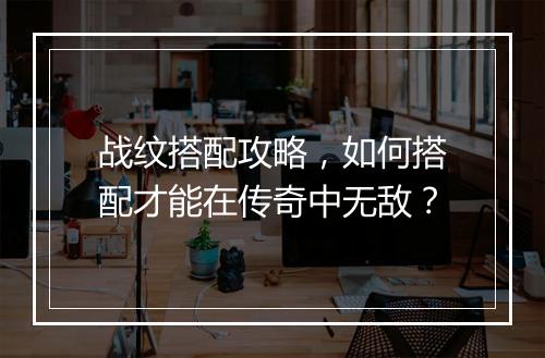 战纹搭配攻略，如何搭配才能在传奇中无敌？