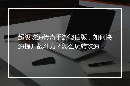 超级攻速传奇手游微信版，如何快速提升战斗力？怎么玩转攻速技巧？