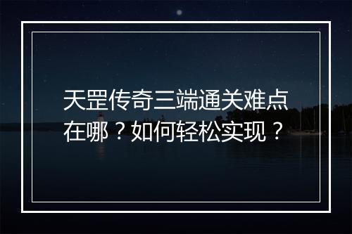 天罡传奇三端通关难点在哪？如何轻松实现？