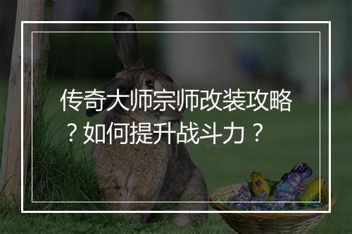 传奇大师宗师改装攻略？如何提升战斗力？