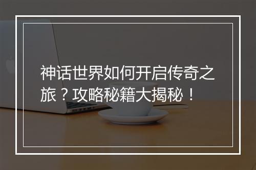 神话世界如何开启传奇之旅？攻略秘籍大揭秘！