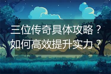三位传奇具体攻略？如何高效提升实力？