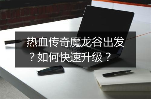 热血传奇魔龙谷出发？如何快速升级？