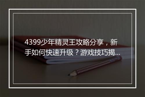 4399少年精灵王攻略分享，新手如何快速升级？游戏技巧揭秘！