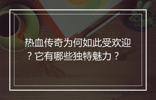 热血传奇为何如此受欢迎？它有哪些独特魅力？