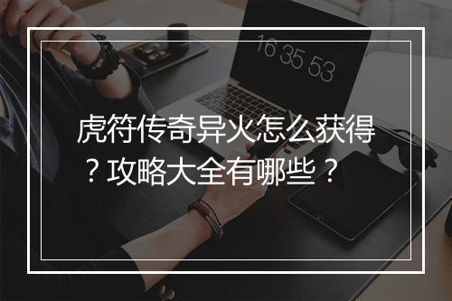 虎符传奇异火怎么获得？攻略大全有哪些？