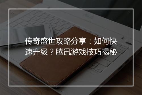传奇盛世攻略分享：如何快速升级？腾讯游戏技巧揭秘