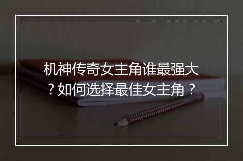 机神传奇女主角谁最强大？如何选择最佳女主角？