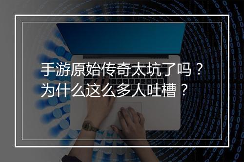 手游原始传奇太坑了吗？为什么这么多人吐槽？