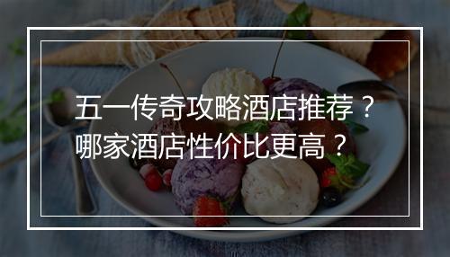 五一传奇攻略酒店推荐？哪家酒店性价比更高？