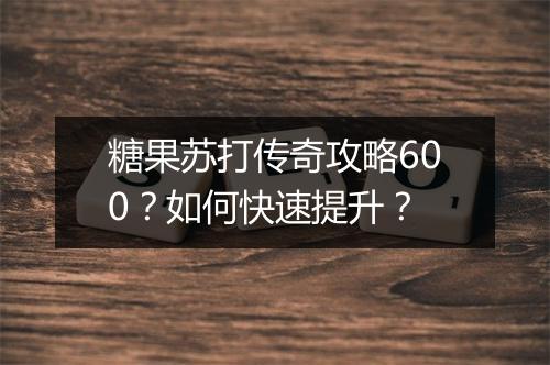 糖果苏打传奇攻略600？如何快速提升？