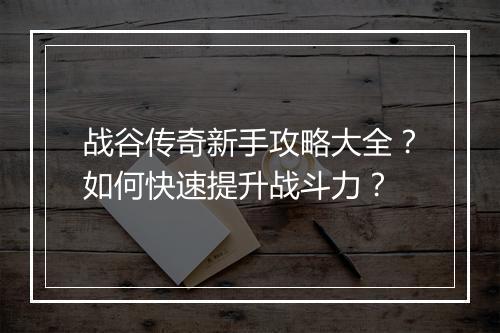 战谷传奇新手攻略大全？如何快速提升战斗力？