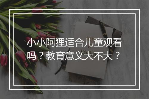 小小阿狸适合儿童观看吗？教育意义大不大？