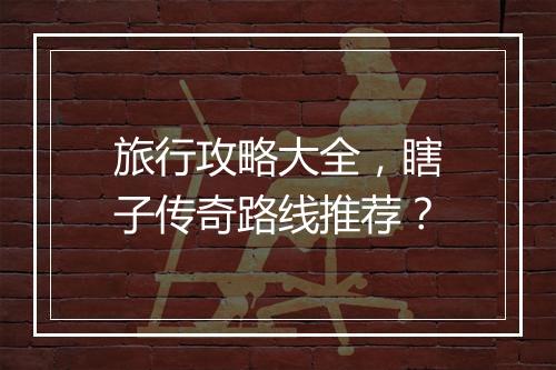旅行攻略大全，瞎子传奇路线推荐？
