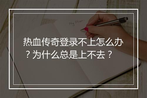 热血传奇登录不上怎么办？为什么总是上不去？