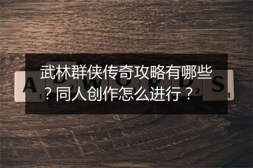 武林群侠传奇攻略有哪些？同人创作怎么进行？