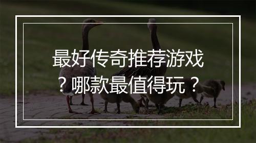 最好传奇推荐游戏？哪款最值得玩？