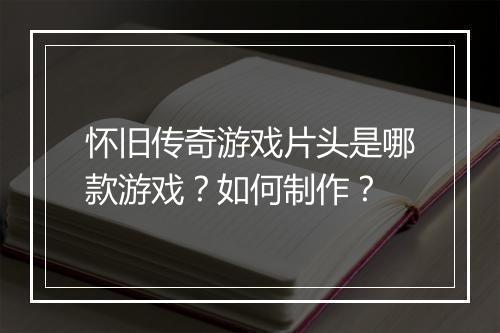 怀旧传奇游戏片头是哪款游戏？如何制作？
