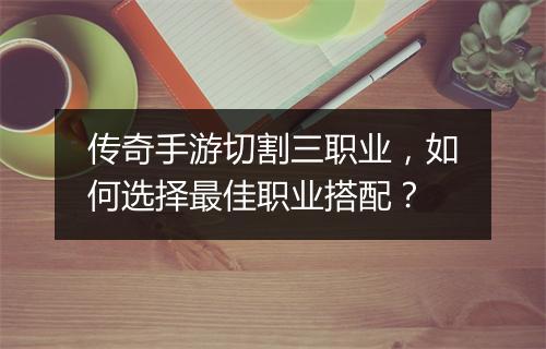 传奇手游切割三职业，如何选择最佳职业搭配？