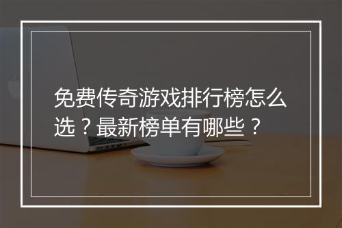 免费传奇游戏排行榜怎么选？最新榜单有哪些？
