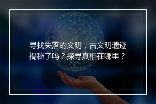 寻找失落的文明，古文明遗迹揭秘了吗？探寻真相在哪里？