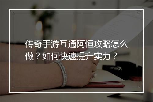 传奇手游互通阿恒攻略怎么做？如何快速提升实力？