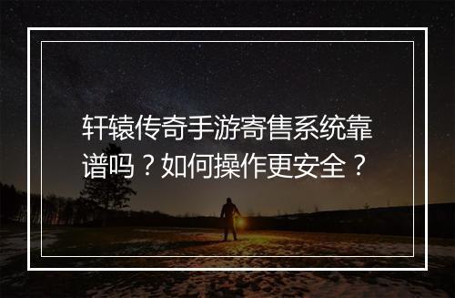 轩辕传奇手游寄售系统靠谱吗？如何操作更安全？