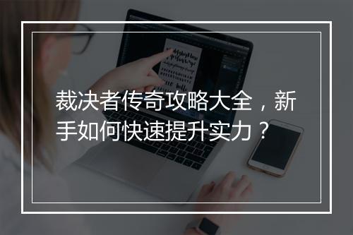 裁决者传奇攻略大全，新手如何快速提升实力？