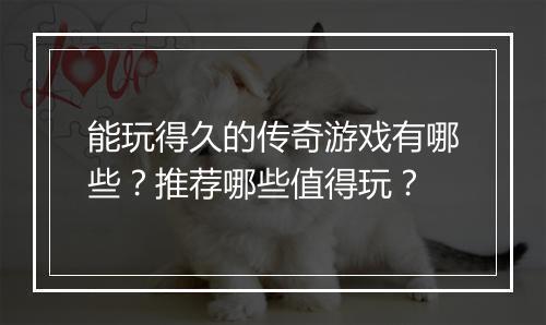 能玩得久的传奇游戏有哪些？推荐哪些值得玩？