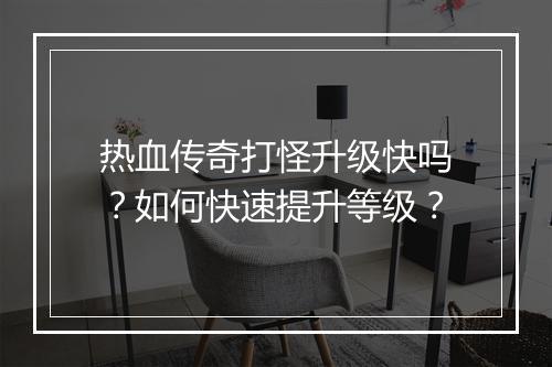 热血传奇打怪升级快吗？如何快速提升等级？