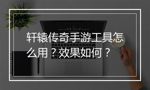轩辕传奇手游工具怎么用？效果如何？