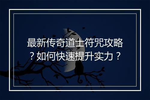 最新传奇道士符咒攻略？如何快速提升实力？
