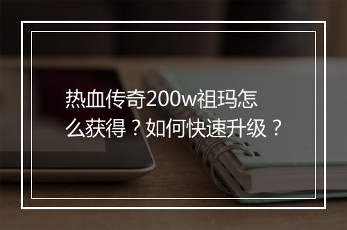 热血传奇200w祖玛怎么获得？如何快速升级？