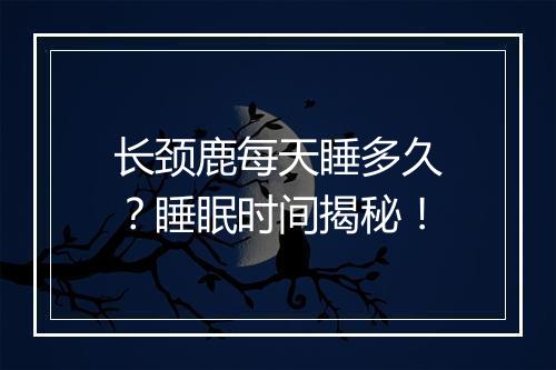 长颈鹿每天睡多久？睡眠时间揭秘！